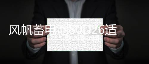 风帆蓄电池80D26适用索纳塔马自达6凯美瑞纳7 68ah汽车电瓶下载
